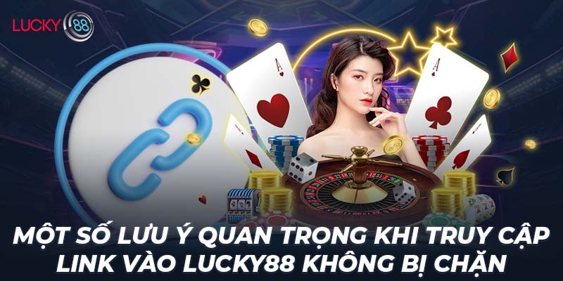 Một số lưu ý quan trọng khi truy cập link vào LUCKY88 không bị chặn